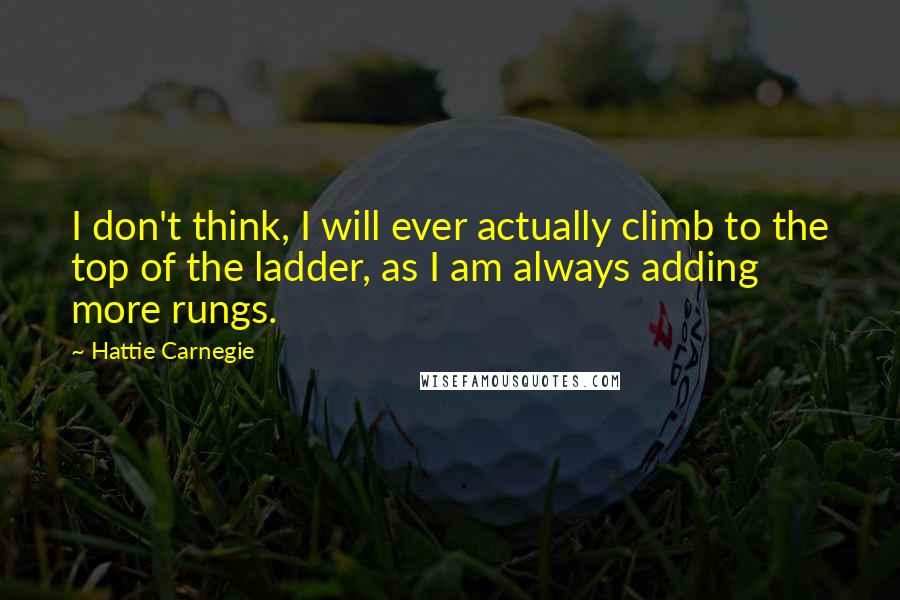 Hattie Carnegie Quotes: I don't think, I will ever actually climb to the top of the ladder, as I am always adding more rungs.