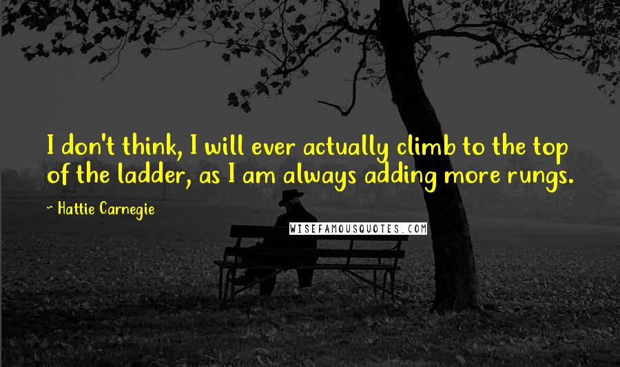 Hattie Carnegie Quotes: I don't think, I will ever actually climb to the top of the ladder, as I am always adding more rungs.