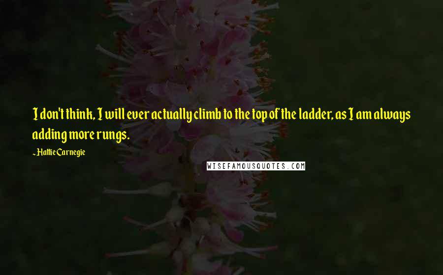 Hattie Carnegie Quotes: I don't think, I will ever actually climb to the top of the ladder, as I am always adding more rungs.