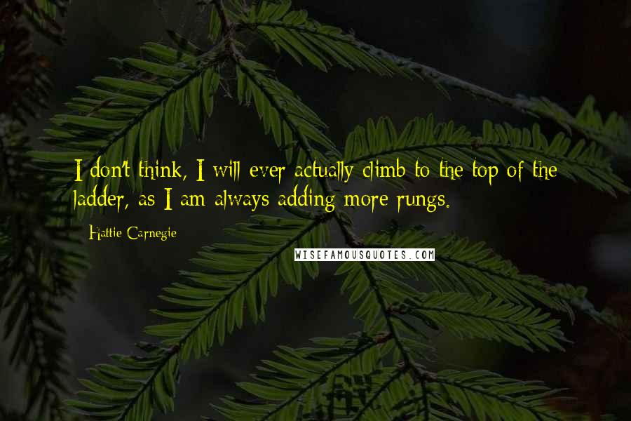 Hattie Carnegie Quotes: I don't think, I will ever actually climb to the top of the ladder, as I am always adding more rungs.