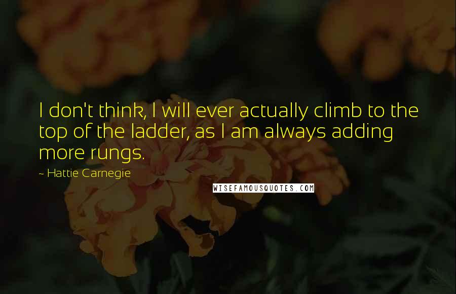 Hattie Carnegie Quotes: I don't think, I will ever actually climb to the top of the ladder, as I am always adding more rungs.