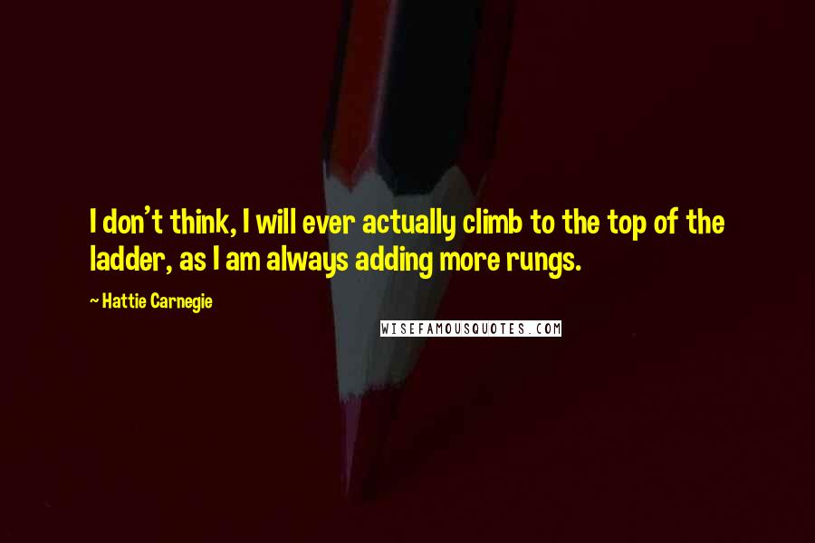 Hattie Carnegie Quotes: I don't think, I will ever actually climb to the top of the ladder, as I am always adding more rungs.