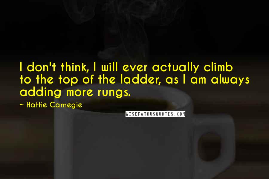 Hattie Carnegie Quotes: I don't think, I will ever actually climb to the top of the ladder, as I am always adding more rungs.
