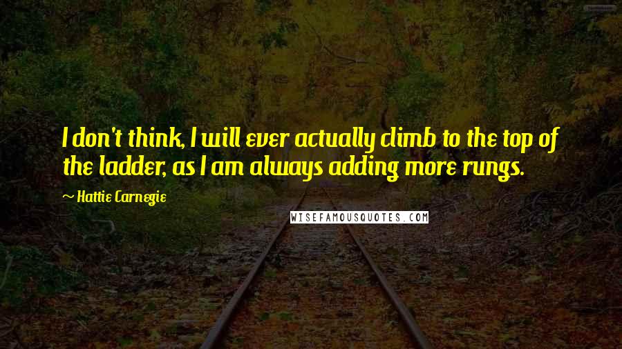 Hattie Carnegie Quotes: I don't think, I will ever actually climb to the top of the ladder, as I am always adding more rungs.