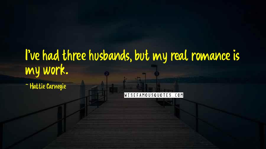 Hattie Carnegie Quotes: I've had three husbands, but my real romance is my work.