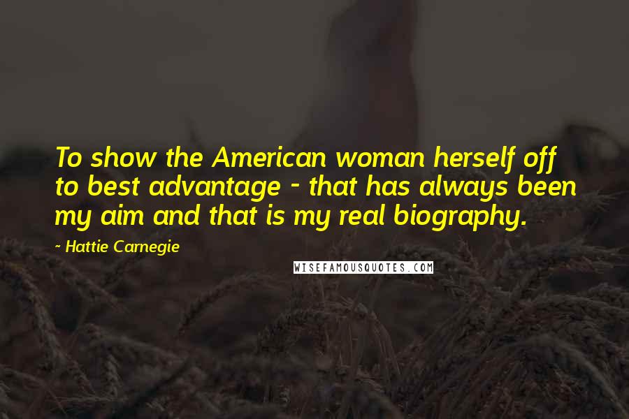 Hattie Carnegie Quotes: To show the American woman herself off to best advantage - that has always been my aim and that is my real biography.