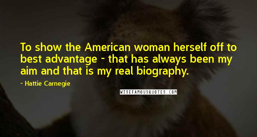 Hattie Carnegie Quotes: To show the American woman herself off to best advantage - that has always been my aim and that is my real biography.