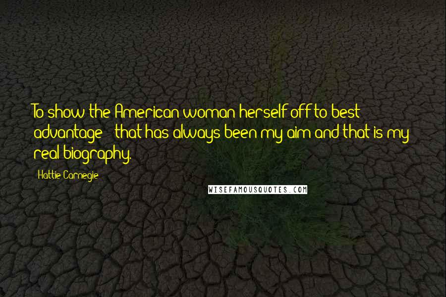 Hattie Carnegie Quotes: To show the American woman herself off to best advantage - that has always been my aim and that is my real biography.