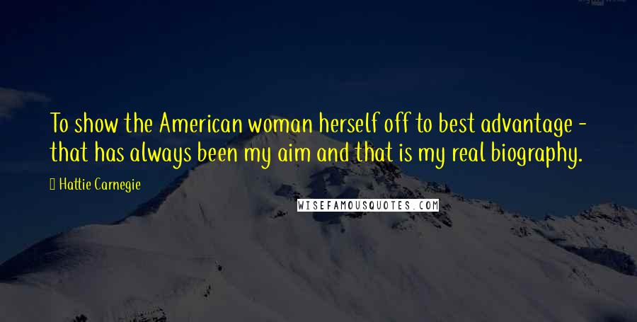 Hattie Carnegie Quotes: To show the American woman herself off to best advantage - that has always been my aim and that is my real biography.