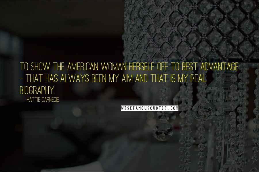 Hattie Carnegie Quotes: To show the American woman herself off to best advantage - that has always been my aim and that is my real biography.