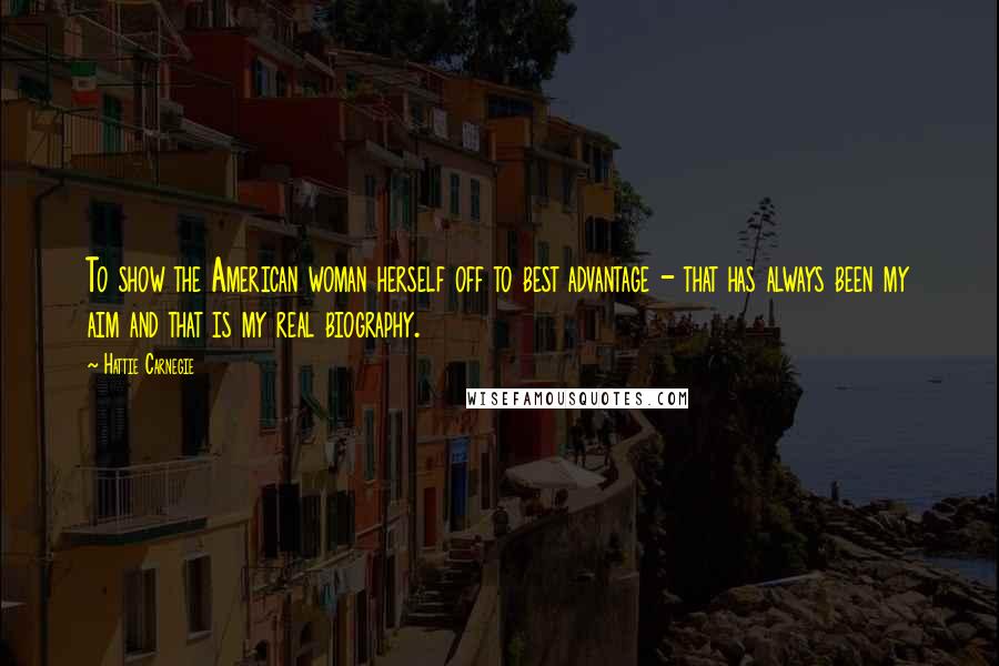 Hattie Carnegie Quotes: To show the American woman herself off to best advantage - that has always been my aim and that is my real biography.