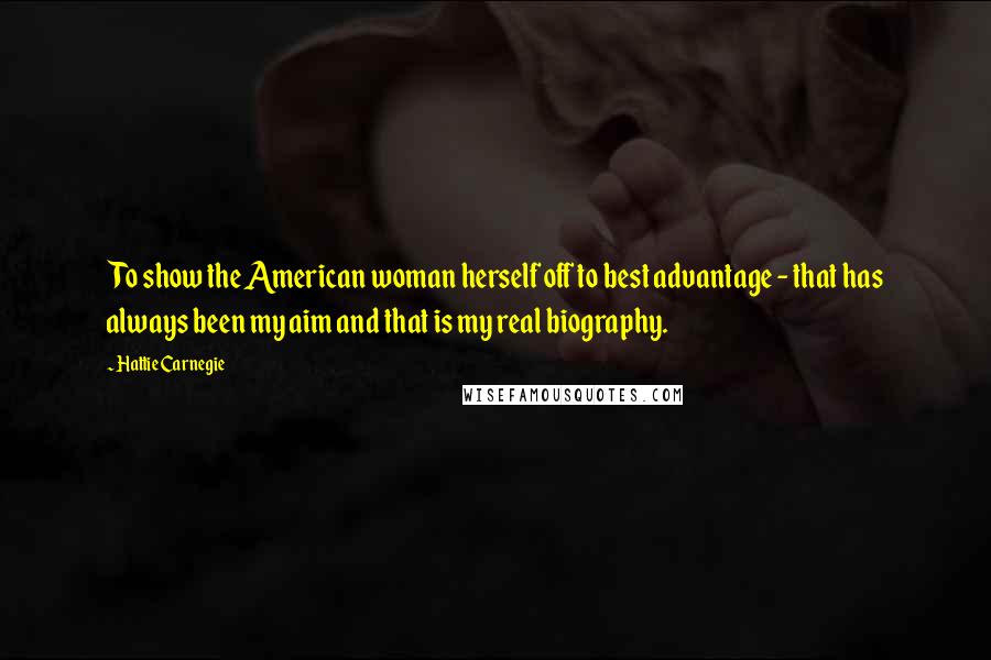 Hattie Carnegie Quotes: To show the American woman herself off to best advantage - that has always been my aim and that is my real biography.