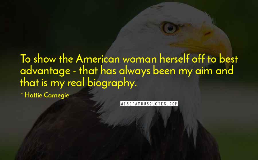 Hattie Carnegie Quotes: To show the American woman herself off to best advantage - that has always been my aim and that is my real biography.