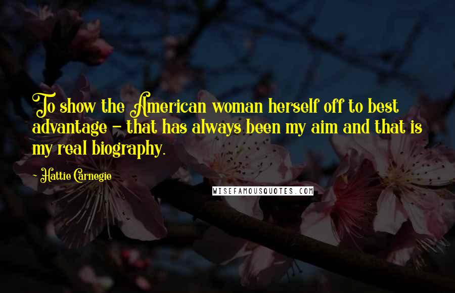 Hattie Carnegie Quotes: To show the American woman herself off to best advantage - that has always been my aim and that is my real biography.