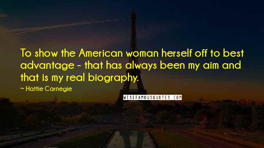 Hattie Carnegie Quotes: To show the American woman herself off to best advantage - that has always been my aim and that is my real biography.