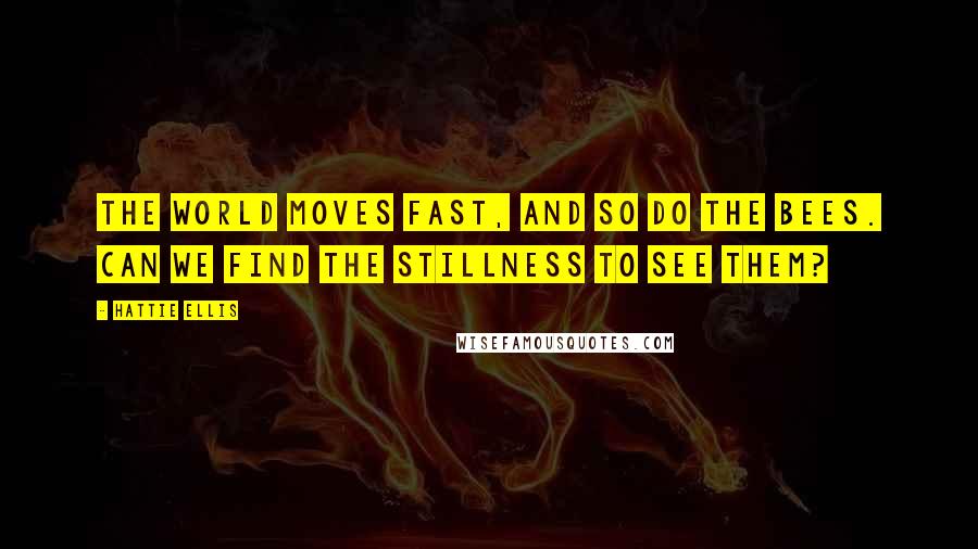 Hattie Ellis Quotes: The world moves fast, and so do the bees. Can we find the stillness to see them?