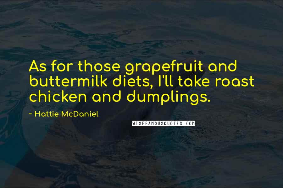 Hattie McDaniel Quotes: As for those grapefruit and buttermilk diets, I'll take roast chicken and dumplings.