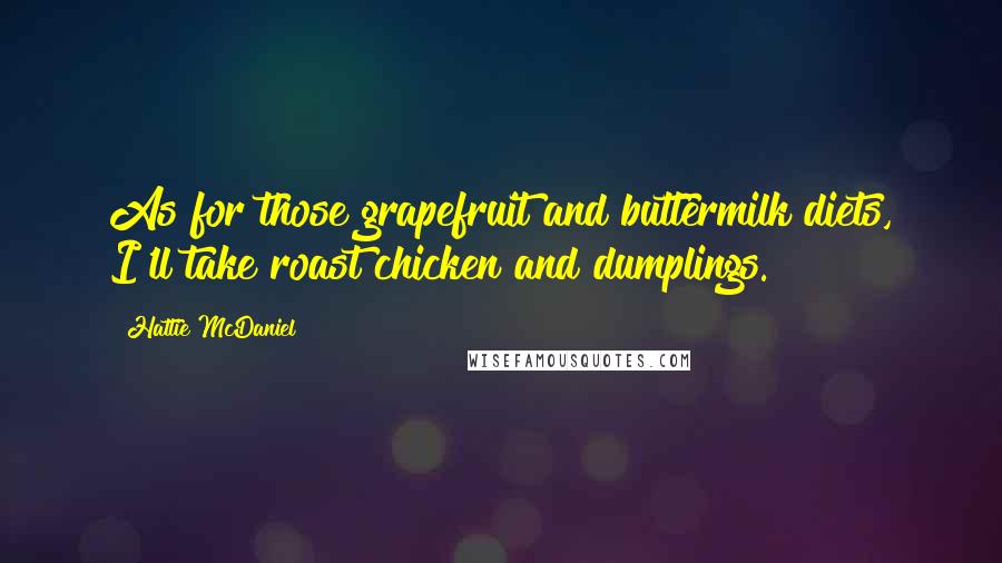 Hattie McDaniel Quotes: As for those grapefruit and buttermilk diets, I'll take roast chicken and dumplings.