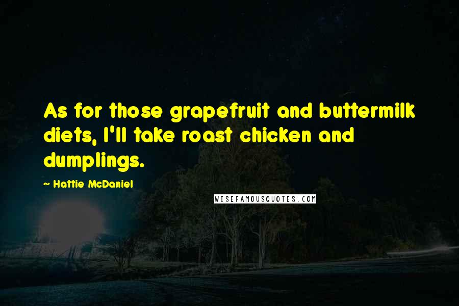 Hattie McDaniel Quotes: As for those grapefruit and buttermilk diets, I'll take roast chicken and dumplings.