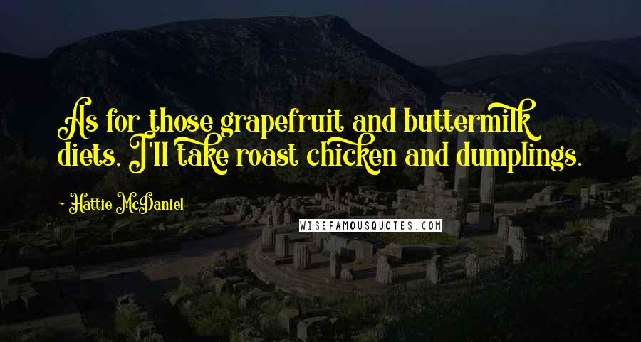 Hattie McDaniel Quotes: As for those grapefruit and buttermilk diets, I'll take roast chicken and dumplings.