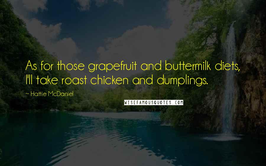 Hattie McDaniel Quotes: As for those grapefruit and buttermilk diets, I'll take roast chicken and dumplings.
