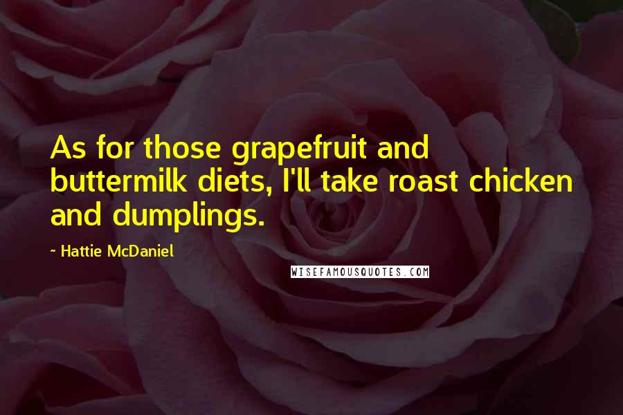 Hattie McDaniel Quotes: As for those grapefruit and buttermilk diets, I'll take roast chicken and dumplings.