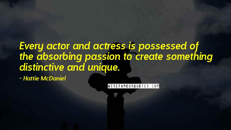 Hattie McDaniel Quotes: Every actor and actress is possessed of the absorbing passion to create something distinctive and unique.