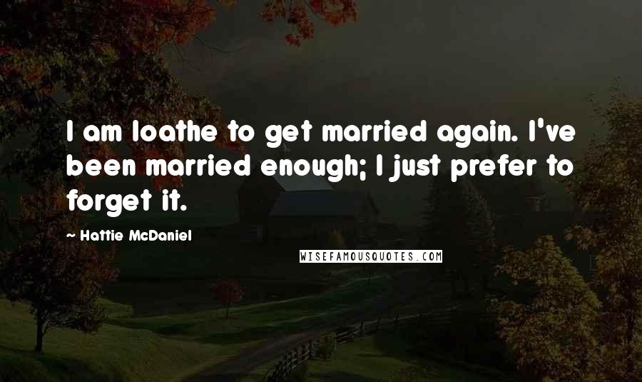 Hattie McDaniel Quotes: I am loathe to get married again. I've been married enough; I just prefer to forget it.