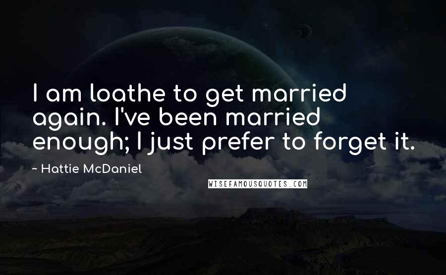 Hattie McDaniel Quotes: I am loathe to get married again. I've been married enough; I just prefer to forget it.