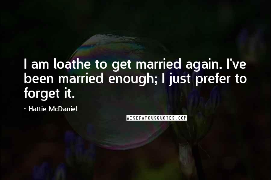 Hattie McDaniel Quotes: I am loathe to get married again. I've been married enough; I just prefer to forget it.