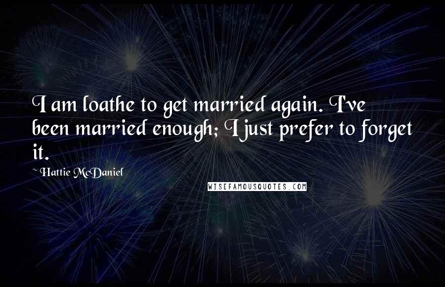 Hattie McDaniel Quotes: I am loathe to get married again. I've been married enough; I just prefer to forget it.