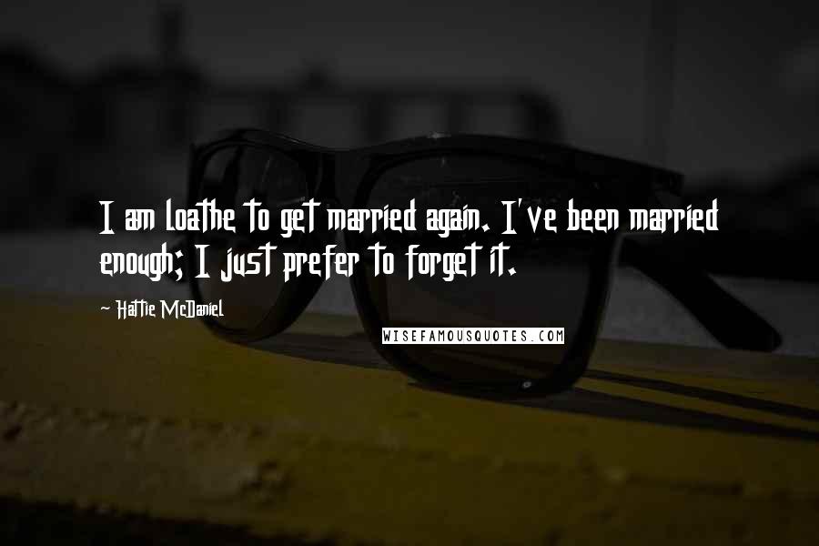 Hattie McDaniel Quotes: I am loathe to get married again. I've been married enough; I just prefer to forget it.