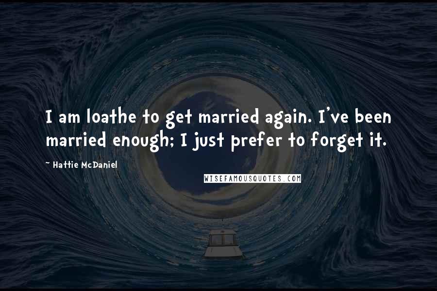 Hattie McDaniel Quotes: I am loathe to get married again. I've been married enough; I just prefer to forget it.