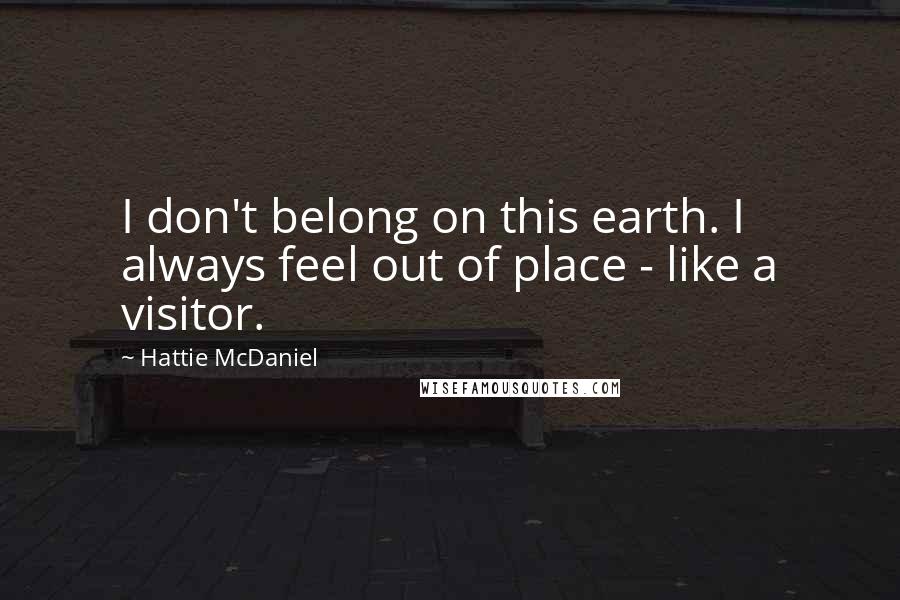 Hattie McDaniel Quotes: I don't belong on this earth. I always feel out of place - like a visitor.