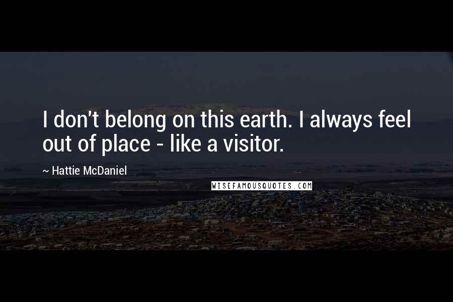 Hattie McDaniel Quotes: I don't belong on this earth. I always feel out of place - like a visitor.