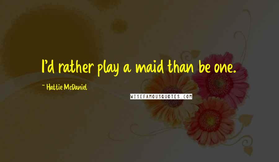 Hattie McDaniel Quotes: I'd rather play a maid than be one.