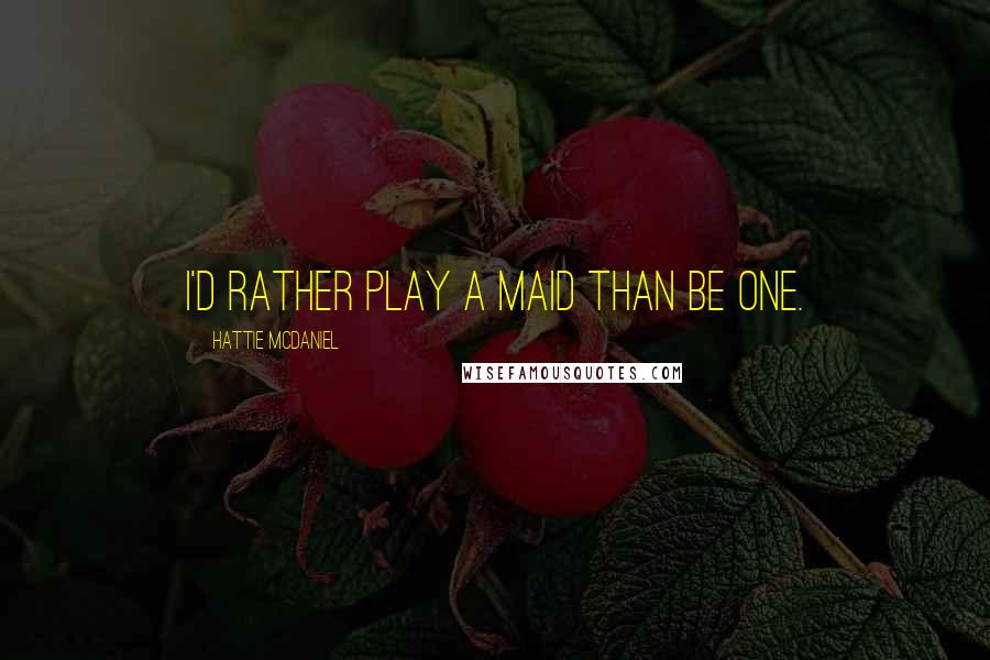 Hattie McDaniel Quotes: I'd rather play a maid than be one.
