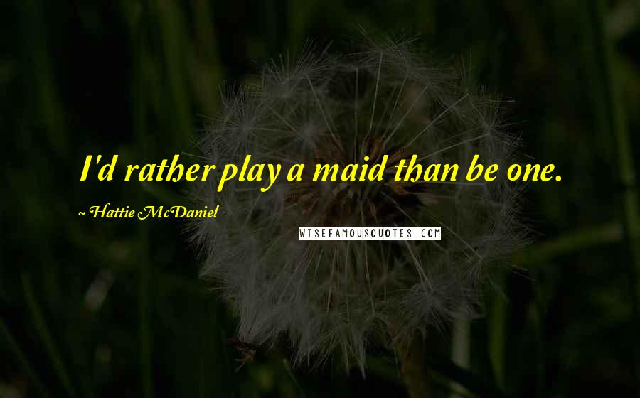 Hattie McDaniel Quotes: I'd rather play a maid than be one.