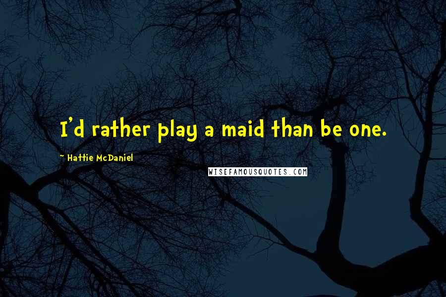 Hattie McDaniel Quotes: I'd rather play a maid than be one.