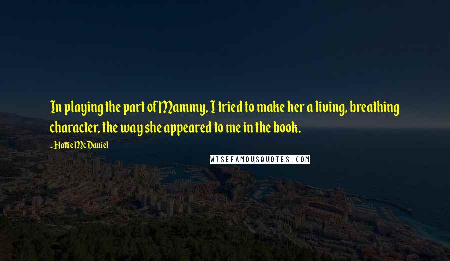 Hattie McDaniel Quotes: In playing the part of Mammy, I tried to make her a living, breathing character, the way she appeared to me in the book.