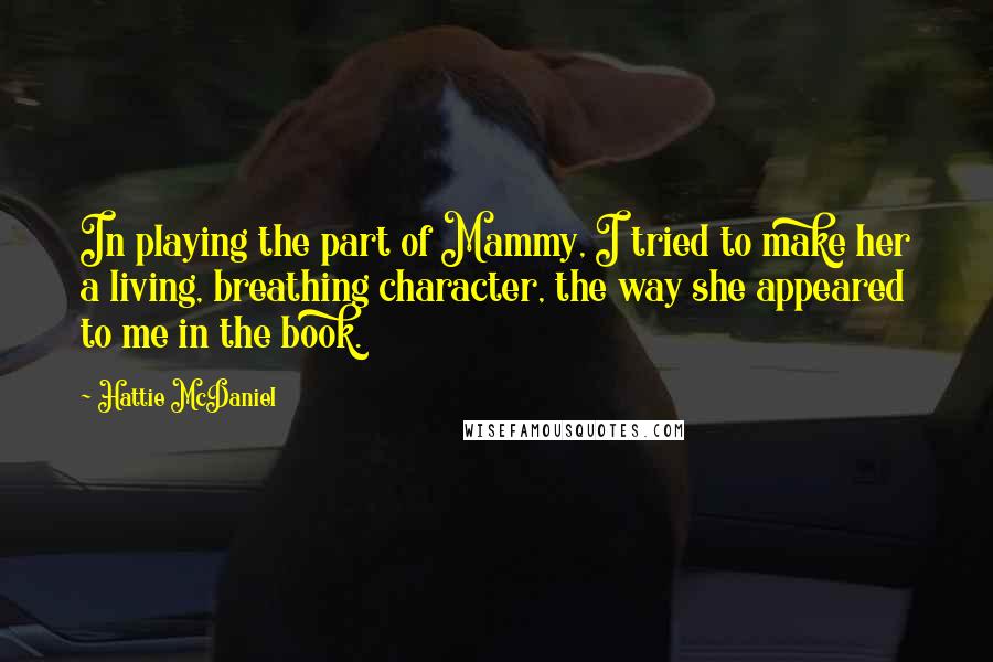 Hattie McDaniel Quotes: In playing the part of Mammy, I tried to make her a living, breathing character, the way she appeared to me in the book.