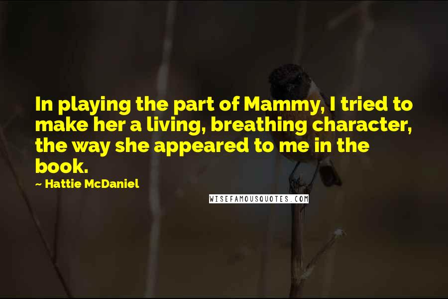 Hattie McDaniel Quotes: In playing the part of Mammy, I tried to make her a living, breathing character, the way she appeared to me in the book.