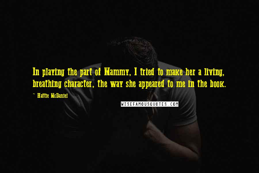 Hattie McDaniel Quotes: In playing the part of Mammy, I tried to make her a living, breathing character, the way she appeared to me in the book.