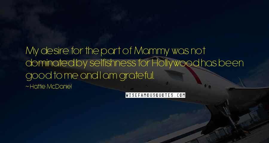 Hattie McDaniel Quotes: My desire for the part of Mammy was not dominated by selfishness for Hollywood has been good to me and I am grateful.