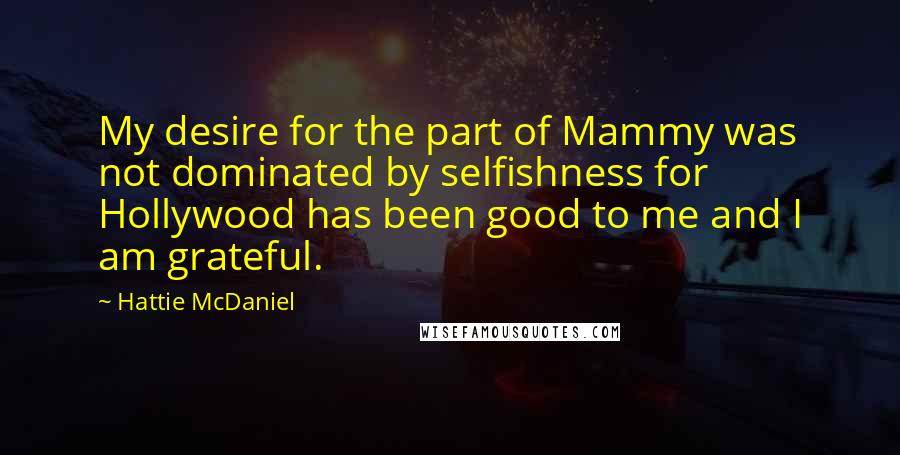 Hattie McDaniel Quotes: My desire for the part of Mammy was not dominated by selfishness for Hollywood has been good to me and I am grateful.