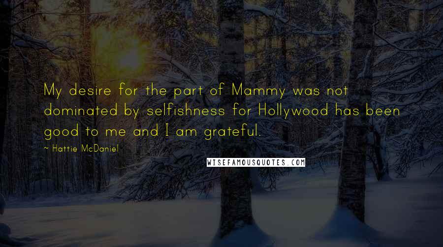 Hattie McDaniel Quotes: My desire for the part of Mammy was not dominated by selfishness for Hollywood has been good to me and I am grateful.