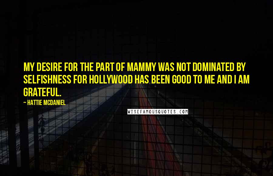 Hattie McDaniel Quotes: My desire for the part of Mammy was not dominated by selfishness for Hollywood has been good to me and I am grateful.