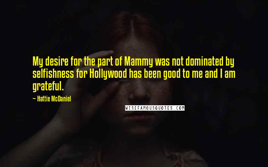 Hattie McDaniel Quotes: My desire for the part of Mammy was not dominated by selfishness for Hollywood has been good to me and I am grateful.