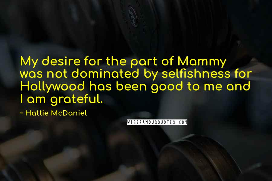 Hattie McDaniel Quotes: My desire for the part of Mammy was not dominated by selfishness for Hollywood has been good to me and I am grateful.