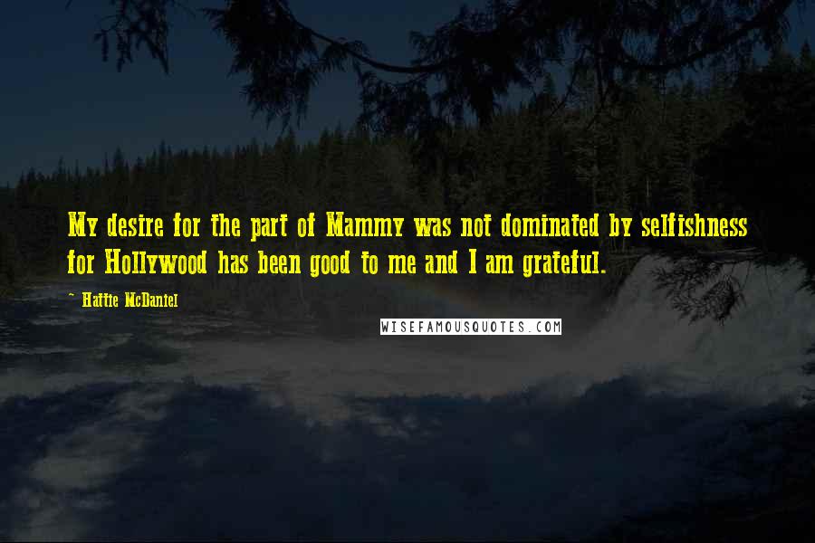 Hattie McDaniel Quotes: My desire for the part of Mammy was not dominated by selfishness for Hollywood has been good to me and I am grateful.